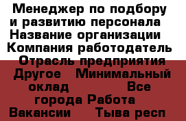 Менеджер по подбору и развитию персонала › Название организации ­ Компания-работодатель › Отрасль предприятия ­ Другое › Минимальный оклад ­ 29 000 - Все города Работа » Вакансии   . Тыва респ.